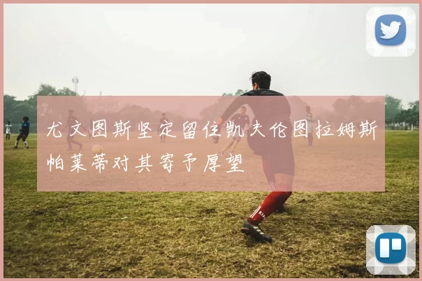尤文图斯坚定留住凯夫伦图拉姆斯帕莱蒂对其寄予厚望