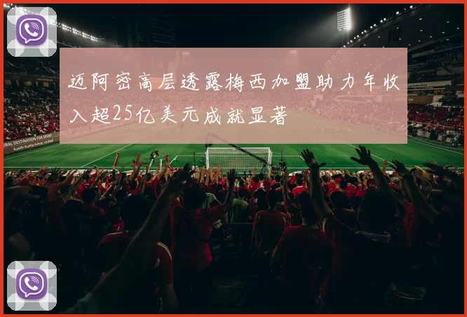 迈阿密高层透露梅西加盟助力年收入超25亿美元成就显著