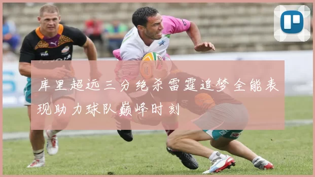 库里超远三分绝杀雷霆追梦全能表现助力球队巅峰时刻