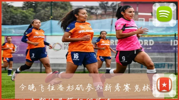 今晚飞往洛杉矶参加新秀赛克林根兴奋期待尽管行程紧凑