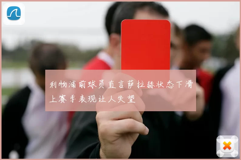 利物浦前球员直言萨拉赫状态下滑上赛季表现让人失望