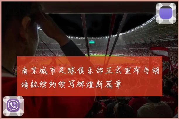 南京城市足球俱乐部正式宣布与胡靖航续约续写辉煌新篇章
