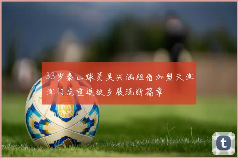 33岁泰山球员吴兴涵租借加盟天津津门虎重返故乡展现新篇章
