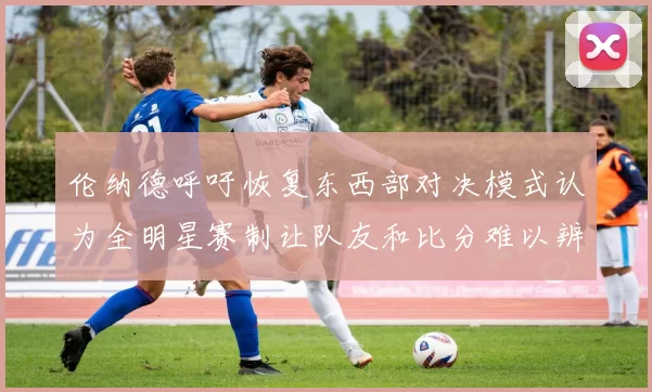 伦纳德呼吁恢复东西部对决模式认为全明星赛制让队友和比分难以辨认