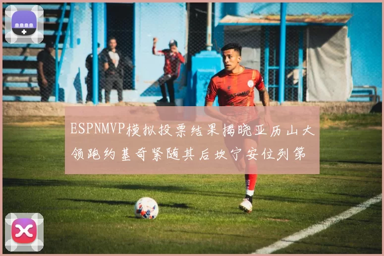 ESPNMVP模拟投票结果揭晓亚历山大领跑约基奇紧随其后坎宁安位列第三