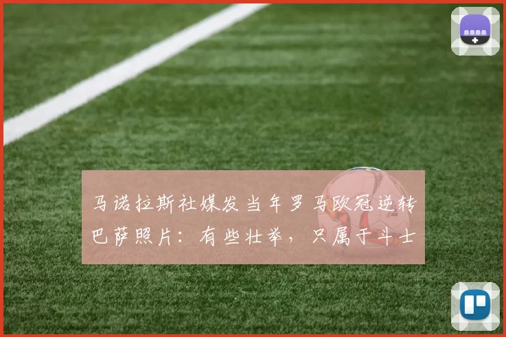 马诺拉斯社媒发当年罗马欧冠逆转巴萨照片：有些壮举，只属于斗士