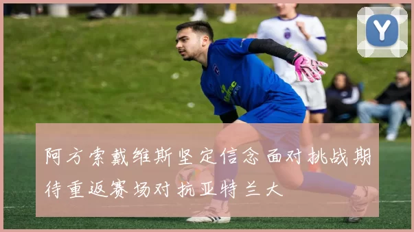 阿方索戴维斯坚定信念面对挑战期待重返赛场对抗亚特兰大