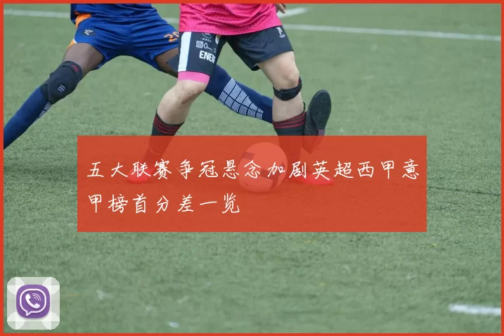 五大联赛争冠悬念加剧英超西甲意甲榜首分差一览