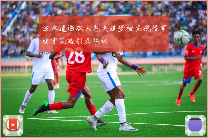 波津遭遇双人包夹追梦被无视绿军防守策略引发热议