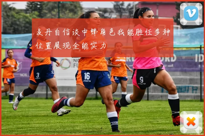 麦丹自信谈中锋角色我能胜任多种位置展现全能实力