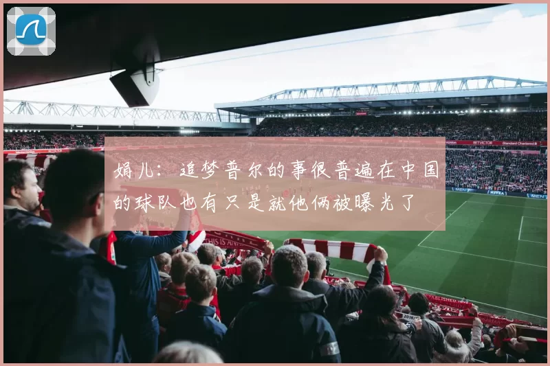 娟儿：追梦普尔的事很普遍在中国的球队也有只是就他俩被曝光了