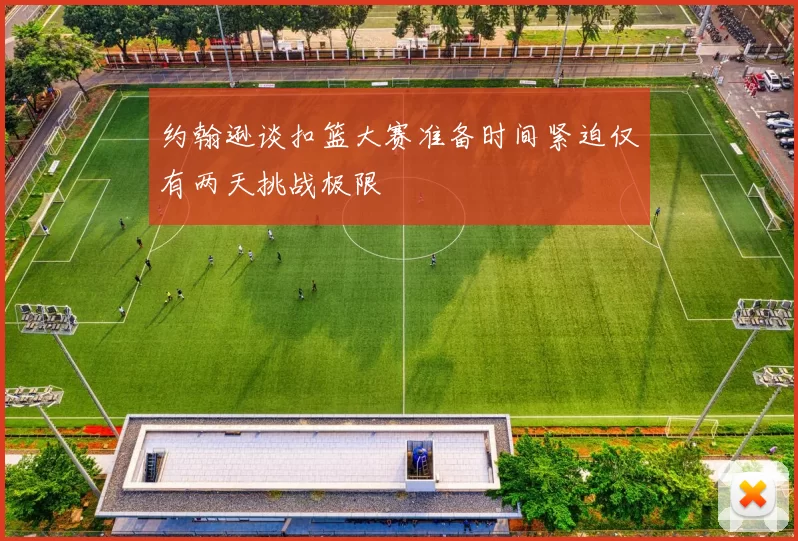 约翰逊谈扣篮大赛准备时间紧迫仅有两天挑战极限