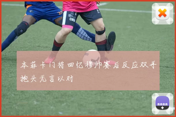 本菲卡门将回忆穆帅赛后反应双手抱头无言以对