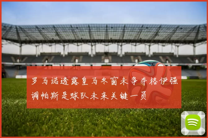 罗马诺透露皇马冬窗未争夺格伊强调帕斯是球队未来关键一员