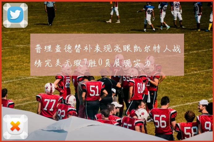 普理查德替补表现亮眼凯尔特人战绩完美无瑕7胜0负展现实力