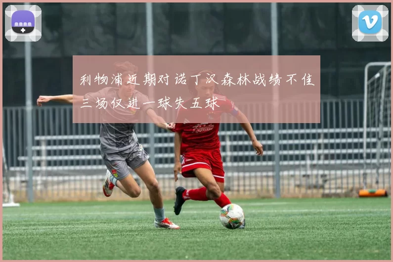 利物浦近期对诺丁汉森林战绩不佳三场仅进一球失五球