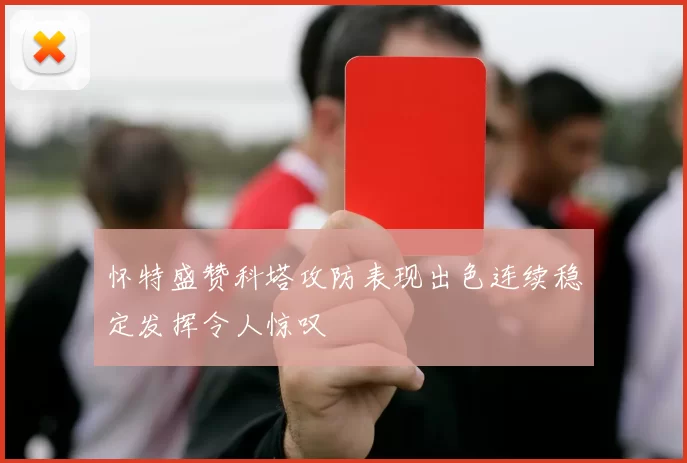 怀特盛赞科塔攻防表现出色连续稳定发挥令人惊叹