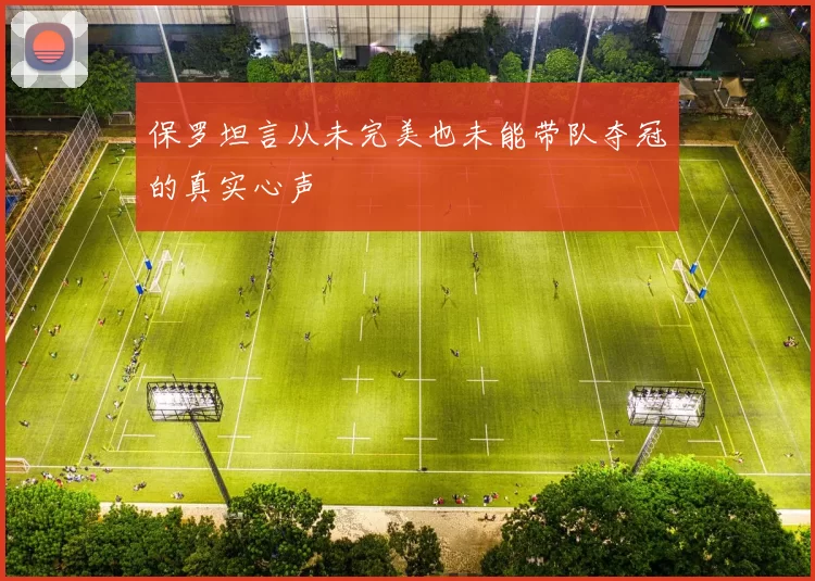 保罗坦言从未完美也未能带队夺冠的真实心声