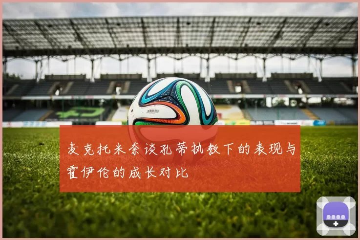 麦克托米奈谈孔蒂执教下的表现与霍伊伦的成长对比