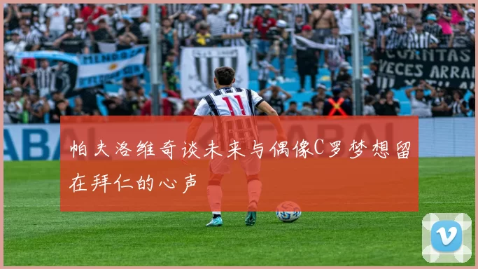帕夫洛维奇谈未来与偶像C罗梦想留在拜仁的心声