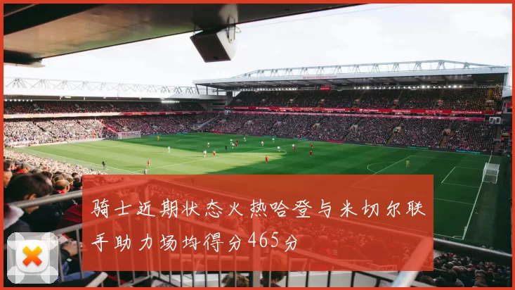 骑士近期状态火热哈登与米切尔联手助力场均得分465分