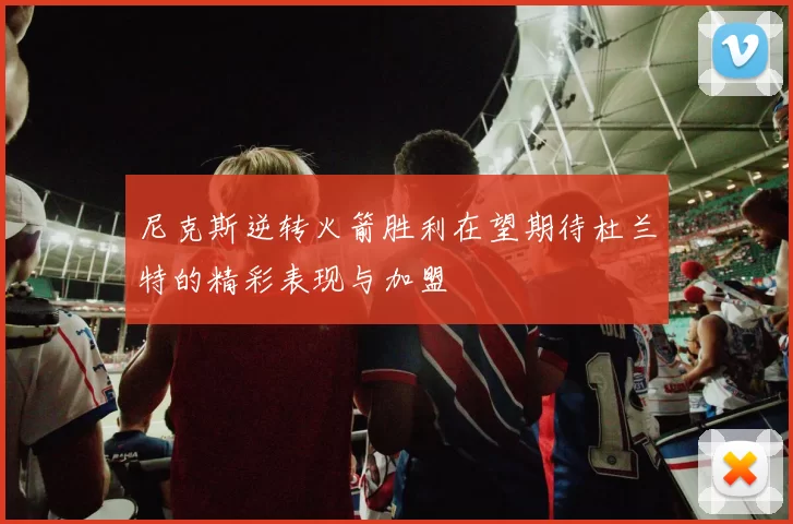 尼克斯逆转火箭胜利在望期待杜兰特的精彩表现与加盟